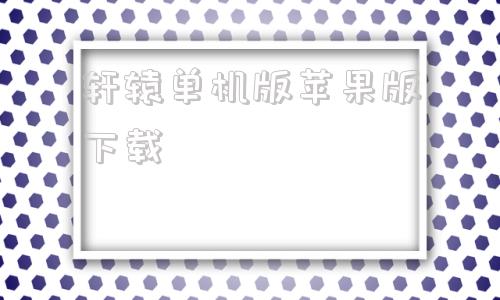 轩辕单机版苹果版下载苹果版游戏大全免费下载