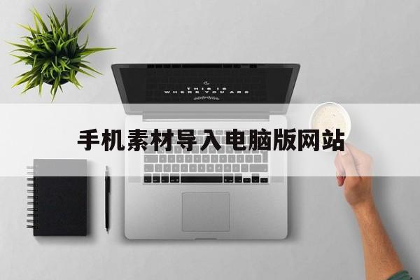 手机素材导入电脑版网站(手机上的素材怎么传到电脑上)-第1张图片-QuickQ官网
