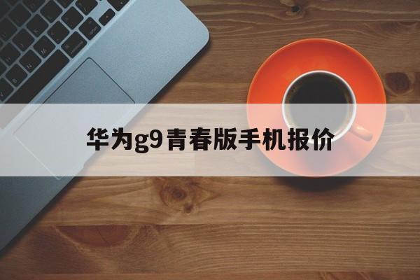 华为g9青春版手机报价(华为g9青春版手机报价及图片)-第4张图片-QuickQ官网