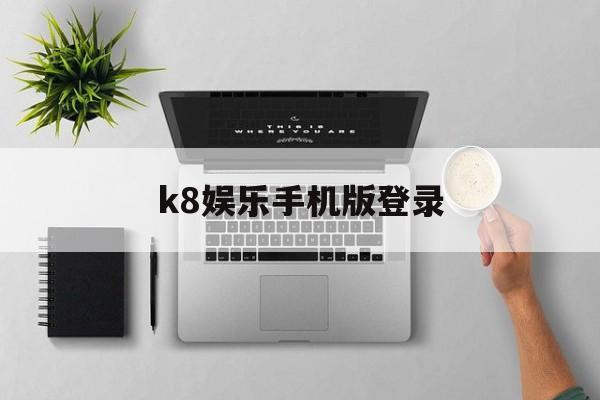 k8娱乐手机版登录(k8ag旗舰厅客户端下载)